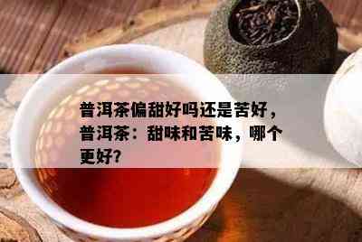 普洱茶偏甜好吗还是苦好，普洱茶：甜味和苦味，哪个更好？