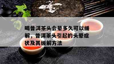 喝普洱茶头会晕多久可以缓解，普洱茶头引起的头晕症状及其缓解方法