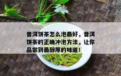 普洱饼茶怎么泡更好，普洱饼茶的正确冲泡方法，让你品尝到最醇厚的味道！