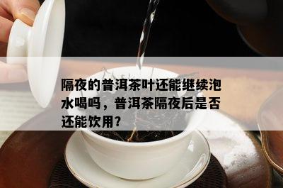 隔夜的普洱茶叶还能继续泡水喝吗，普洱茶隔夜后是否还能饮用？