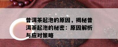 普洱茶起泡的起因，揭秘普洱茶起泡的秘密：起因解析与应对策略