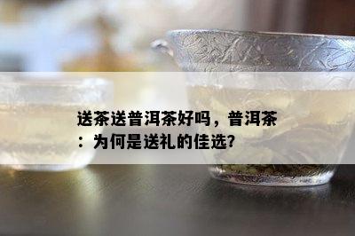 送茶送普洱茶好吗，普洱茶：为何是送礼的佳选？