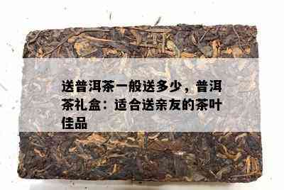 送普洱茶一般送多少，普洱茶礼盒：适合送亲友的茶叶佳品