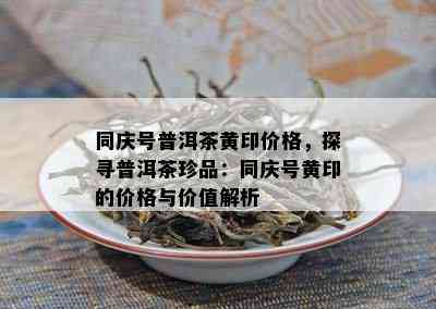 同庆号普洱茶黄印价格，探寻普洱茶珍品：同庆号黄印的价格与价值解析