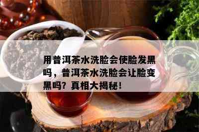 用普洱茶水洗脸会使脸发黑吗，普洱茶水洗脸会让脸变黑吗？真相大揭秘！