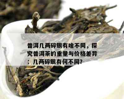 普洱几两碎银有啥不同，探究普洱茶的重量与价格差异：几两碎银有何不同？