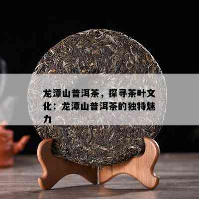 龙潭山普洱茶，探寻茶叶文化：龙潭山普洱茶的特别魅力