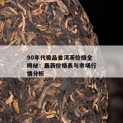 90年代极品普洱茶价格全揭秘：最新价格表与市场行情分析