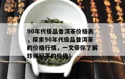 90年代极品普洱茶价格表，探索90年代极品普洱茶的价格行情，一文带你熟悉珍稀好茶的价值！