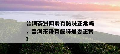 普洱茶饼闻着有酸味正常吗，普洱茶饼有酸味是不是正常？