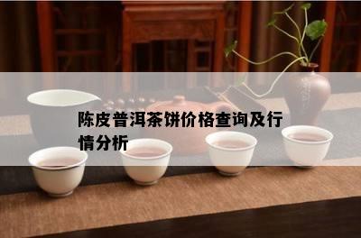 陈皮普洱茶饼价格查询及行情分析