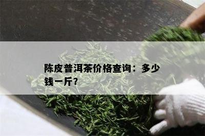 陈皮普洱茶价格查询：多少钱一斤？