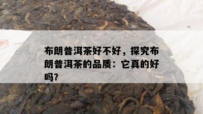 布朗普洱茶好不好，探究布朗普洱茶的品质：它真的好吗？