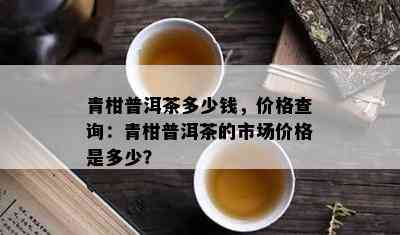 青柑普洱茶多少钱，价格查询：青柑普洱茶的市场价格是多少？