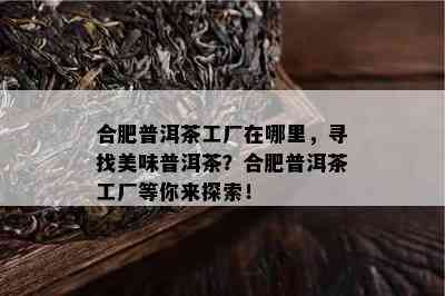 合肥普洱茶工厂在哪里，寻找美味普洱茶？合肥普洱茶工厂等你来探索！