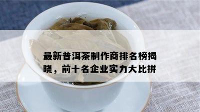 最新普洱茶制作商排名榜揭晓，前十名企业实力大比拼