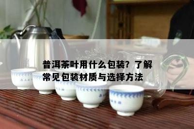 普洱茶叶用什么包装？熟悉常见包装材质与选择方法