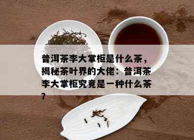 普洱茶李大掌柜是什么茶，揭秘茶叶界的大佬：普洱茶李大掌柜究竟是一种什么茶？