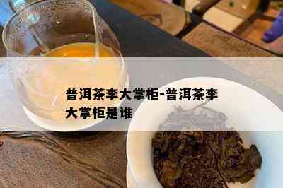 普洱茶李大掌柜-普洱茶李大掌柜是谁