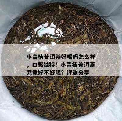 小青桔普洱茶好喝吗怎么样，口感独特！小青桔普洱茶究竟好不好喝？评测分享