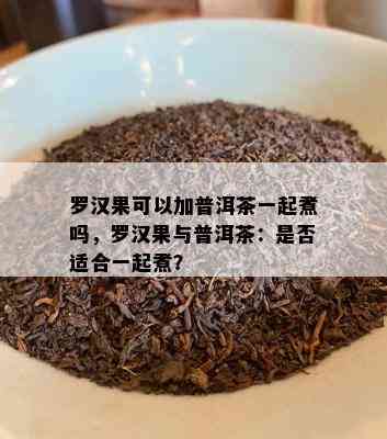 罗汉果可以加普洱茶一起煮吗，罗汉果与普洱茶：是不是适合一起煮？