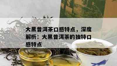 大黑普洱茶口感特点，深度解析：大黑普洱茶的特别口感特点