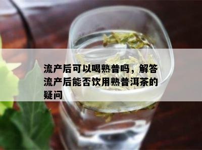 流产后可以喝熟普吗，解答流产后能否饮用熟普洱茶的疑问