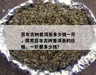 百年古树普洱茶多少钱一斤，探究百年古树普洱茶的价格，一斤要多少钱？