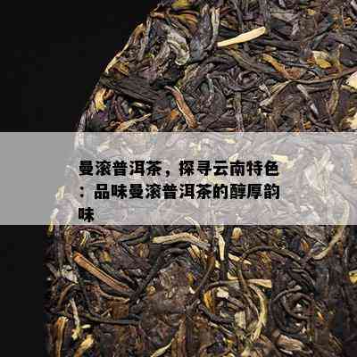 曼滚普洱茶，探寻云南特色：品味曼滚普洱茶的醇厚韵味