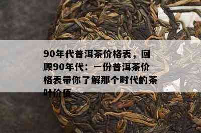 90年代普洱茶价格表，回顾90年代：一份普洱茶价格表带你了解那个时代的茶叶价值