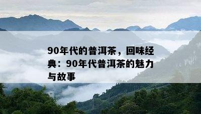 90年代的普洱茶，回味经典：90年代普洱茶的魅力与故事