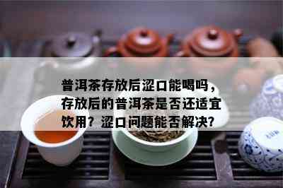 普洱茶存放后涩口能喝吗，存放后的普洱茶是否还适宜饮用？涩口问题能否解决？