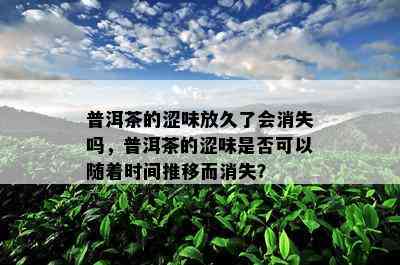 普洱茶的涩味放久了会消失吗，普洱茶的涩味是否可以随着时间推移而消失？