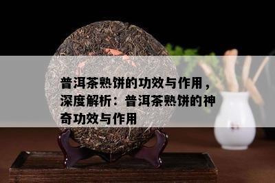 普洱茶熟饼的功效与作用，深度解析：普洱茶熟饼的神奇功效与作用