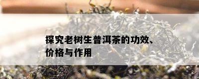 探究老树生普洱茶的功效、价格与作用