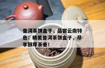 普洱茶饼盒子，品尝云南特色：精美普洱茶饼盒子，尽享醇厚茶香！