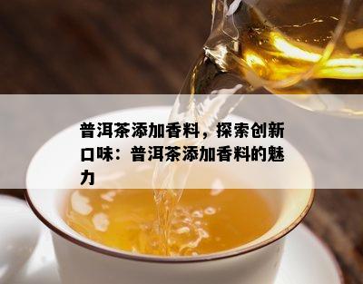 普洱茶添加香料，探索创新口味：普洱茶添加香料的魅力