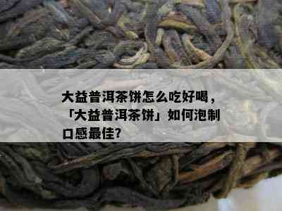 大益普洱茶饼怎么吃好喝，「大益普洱茶饼」怎样泡制口感更佳？