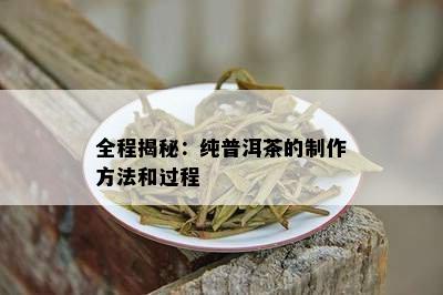 全程揭秘：纯普洱茶的制作方法和过程