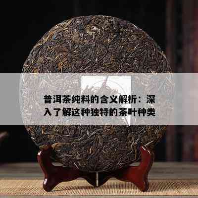 普洱茶纯料的含义解析：深入了解这种独特的茶叶种类