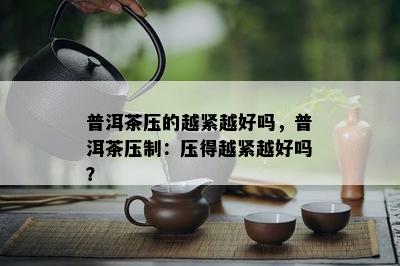 普洱茶压的越紧越好吗，普洱茶压制：压得越紧越好吗？