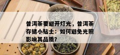 普洱茶要避开灯光，普洱茶存储小贴士：如何避免光照影响其品质？