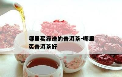 哪里买靠谱的普洱茶-哪里买普洱茶好