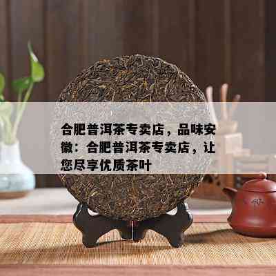 合肥普洱茶专卖店，品味安徽：合肥普洱茶专卖店，让您尽享优质茶叶