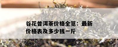 谷花普洱茶价格全览：最新价格表及多少钱一斤