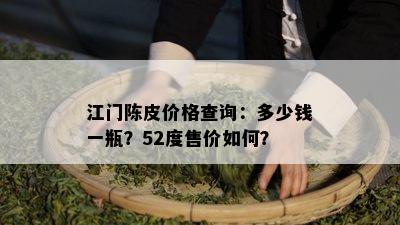 江门陈皮价格查询：多少钱一瓶？52度售价如何？