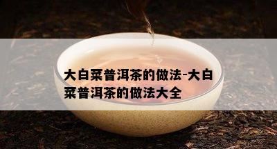 大白菜普洱茶的做法-大白菜普洱茶的做法大全