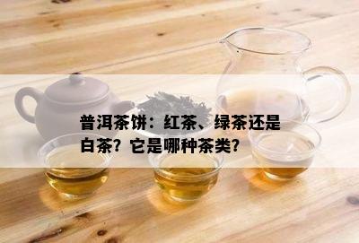 普洱茶饼：红茶、绿茶还是白茶？它是哪种茶类？