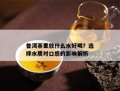 普洱茶里放什么水好喝？选择水质对口感的作用解析