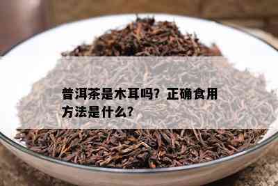 普洱茶是木耳吗？正确食用方法是什么？